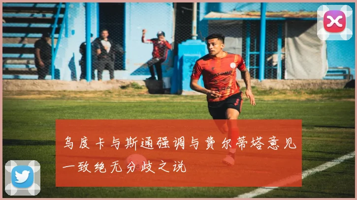 乌度卡与斯通强调与费尔蒂塔意见一致绝无分歧之说