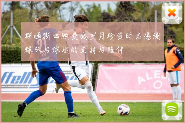 斯通斯回顾曼城岁月珍贵时光感谢球队与球迷的支持与陪伴