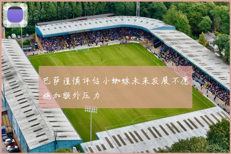 巴萨谨慎评估小蜘蛛未来发展不愿施加额外压力